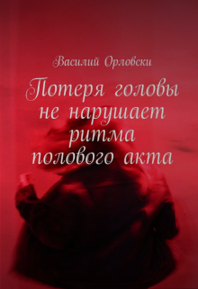 Книга. "Потеря головы не нарушает ритма полового акта" читать онлайн