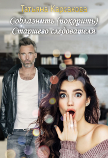 Книга. "Соблазнить (покорить) Старшего следователя" читать онлайн
