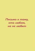 Обложка книги "Письмо к тому, кто любим, но не любит."