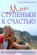 Обложка книги "Мои Ступеньки К Счастью. История матери, рассказанная дочке"