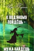 Обложка книги "К водяному пойдешь - мужа найдешь"