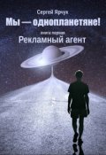 Обложка книги "Мы - однопланетяне! Книга первая. Рекламный агент"