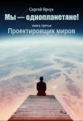Обложка книги "Мы - однопланетяне! Книга третья. Проектировщик миров"