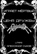 Обложка книги "Играет Мёртвый Цена дружбы. "