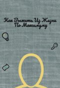 Обложка книги "Как Выжить Из Жизни По Максимуму"