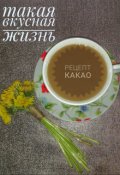 Обложка книги "Такая вкусная жизнь. Рецепт какао"