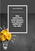 Обложка книги "Как запустить свой бизнес, или начать работать на себя"