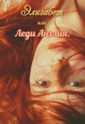 Обложка книги "Элизабет или Леди Англия. Здравствуй!"