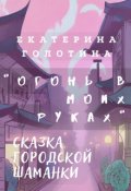 Обложка книги "Огонь в моих руках. Сказка городской шаманки."
