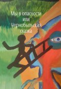 Обложка книги "Мы  в  опасности  или  Чернобыльская  сказка"