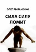 Обложка книги "Сила силу ломит"