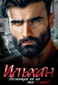 Обложка книги "Ильхан. Несмотря ни на что - моя!"