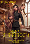 Обложка книги "Мама, я женюсь! Или уговорим невесту позже"