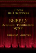 Обложка книги "Пьеса на четыре человека "Выведу клопов, тараканов, мужа!!!""